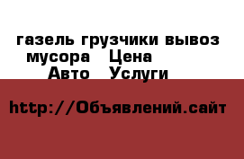 газель грузчики вывоз мусора › Цена ­ 500 -  Авто » Услуги   